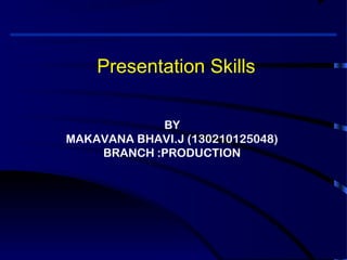 Presentation Skills
BY
MAKAVANA BHAVI.J (130210125048)
BRANCH :PRODUCTION
 