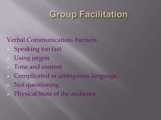 Verbal Communication- barriers
 Speaking too fast
 Using jargon
 Tone and content
 Complicated or ambiguous language
 Not questioning
 Physical State of the audience
 