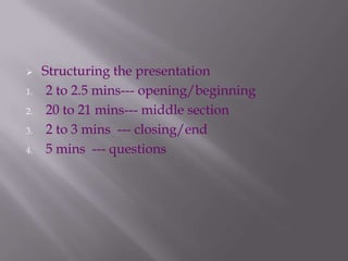 Structuring the presentation
1. 2 to 2.5 mins--- opening/beginning
2. 20 to 21 mins--- middle section
3. 2 to 3 mins --- closing/end
4. 5 mins --- questions
 