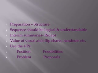  Preparation – Structure
 Sequence should be logical & understandable
 Interim summaries- Recaps
 Value of visual aids-flip charts, handouts etc.
 Use the 4 Ps
 Position Possibilities
 Problem Proposals
 