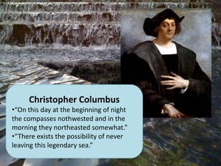 Christopher Columbus
•“On this day at the beginning of night
the compasses nothwested and in the
morning they northeasted somewhat.”
•“There exists the possibility of never
leaving this legendary sea.”
 