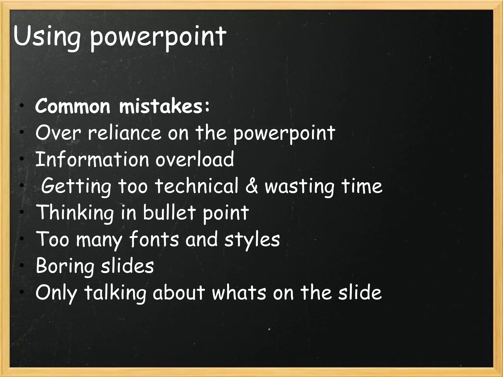 Using powerpoint Common mistakes: Over reliance on the powerpoint Information overload   Getting too technical & wasting time Thinking in bullet point  Too many fonts and styles Boring slides Only talking about whats on the slide  