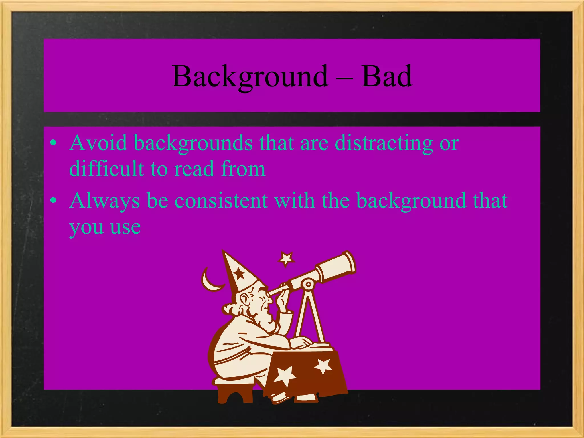 Background – Bad Avoid backgrounds that are distracting or difficult to read from Always be consistent with the background that you use 
