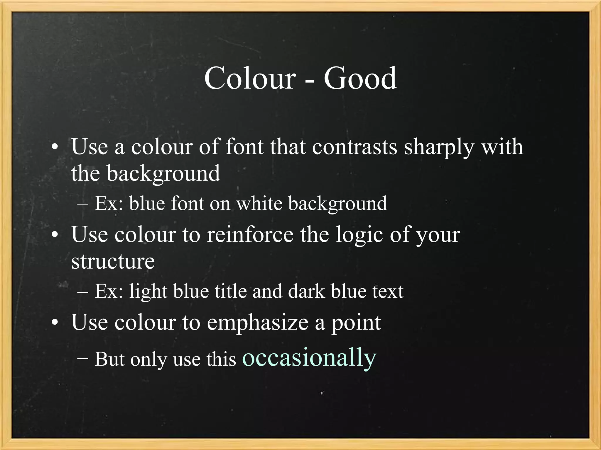Colour - Good Use a colour of font that contrasts sharply with the background Ex: blue font on white background Use colour to reinforce the logic of your structure Ex: light blue title and dark blue text Use  colour  to emphasize a point But only use this  occasionally 