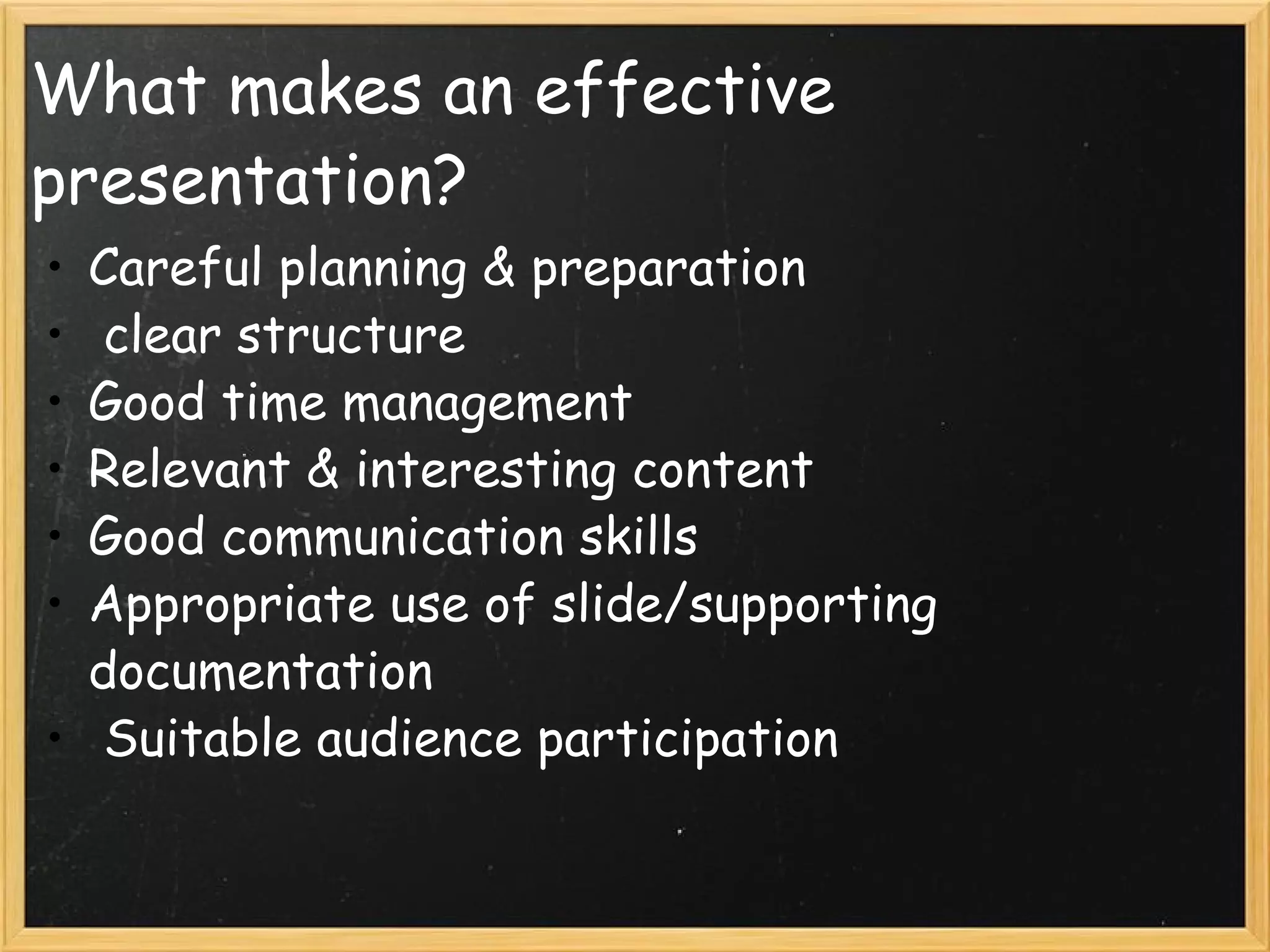 What makes an effective presentation? Careful planning & preparation   clear structure Good time management Relevant & interesting content  Good communication skills Appropriate use of slide/supporting documentation   Suitable audience participation 