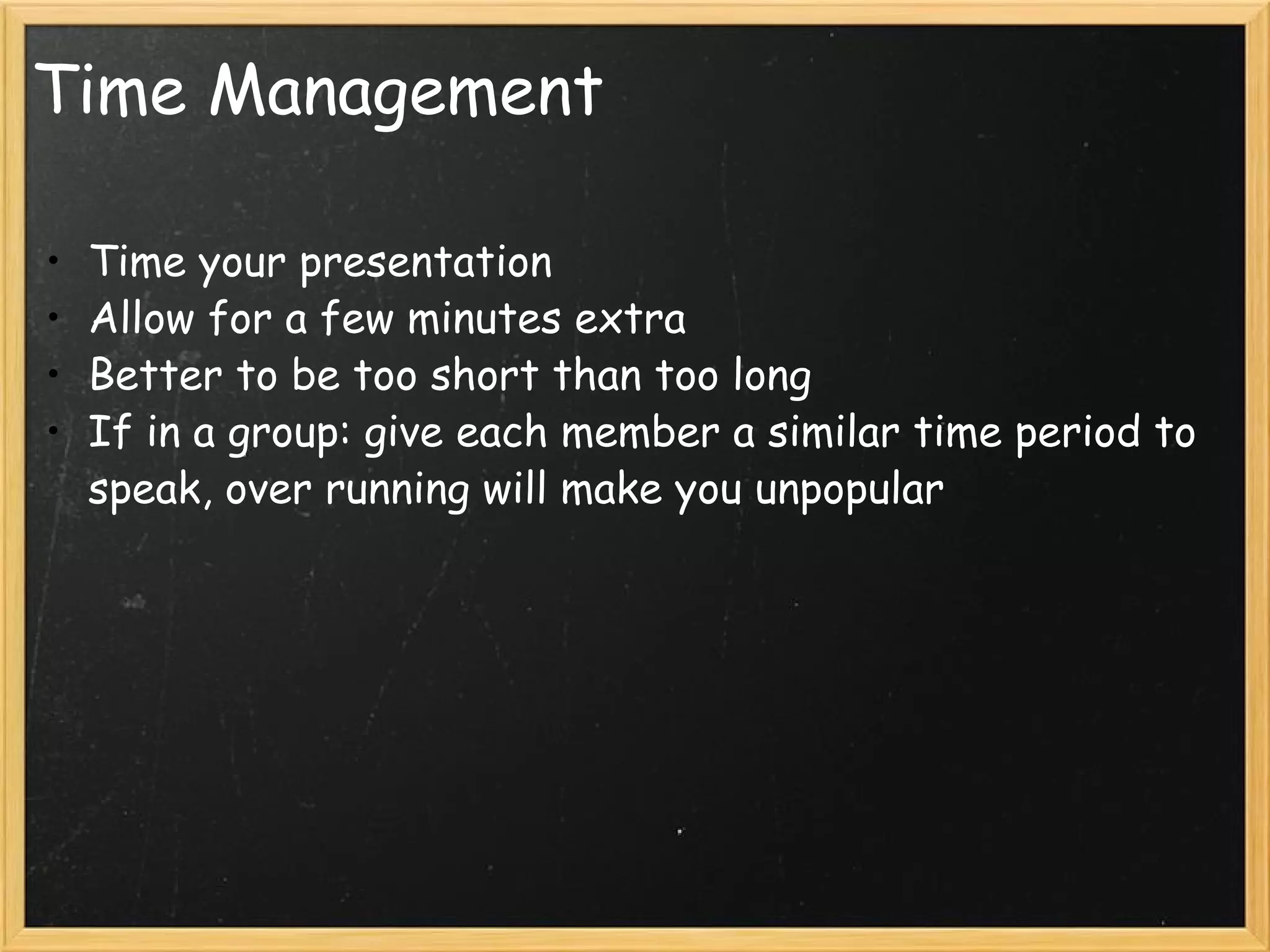 Time Management Time your presentation Allow for a few minutes extra Better to be too short than too long If in a group: give each member a similar time period to speak, over running will make you unpopular 