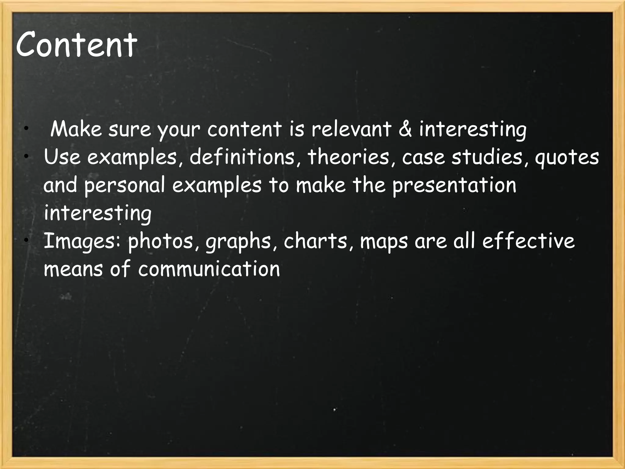 Content   Make sure your content is relevant & interesting Use examples, definitions, theories, case studies, quotes and personal examples to make the presentation interesting Images: photos, graphs, charts, maps are all effective means of communication 