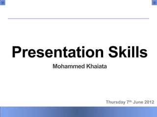 Presentation Skills
     Mohammed Khaiata




                    Thursday 7th June 2012

            1
 