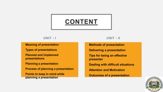 UNIT - I
• Meaning of presentation
• Types of presentations
• Planned and Unplanned
presentations
• Planning a presentatio...