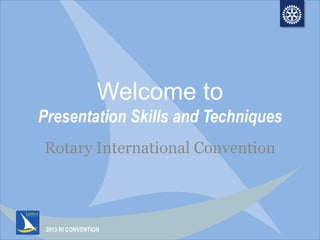 2013 RI CONVENTION
Welcome to
Presentation Skills and Techniques
Rotary International Convention
 