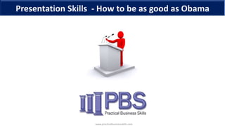 www.practicalbusinessskills.com
Presentation Skills - How to be as good as Obama
 