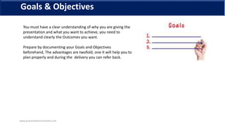 Goals & Objectives
You must have a clear understanding of why you are giving the
presentation and what you want to achieve...
