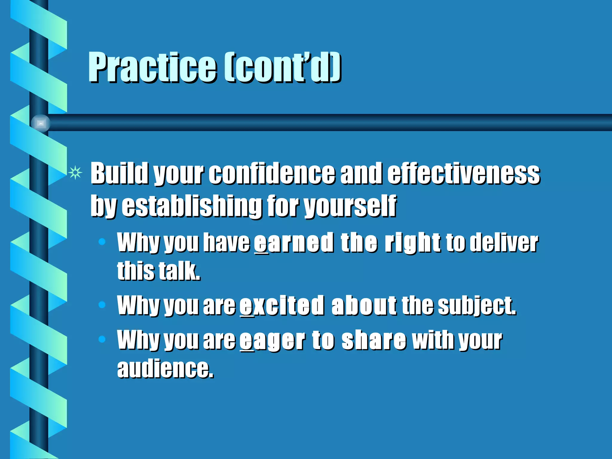 Practice (cont’d) Build your confidence and effectiveness by establishing for yourself Why you have  e arned the right  to deliver this talk. Why you are  e xcited about  the subject. Why you are  e ager to share  with your audience. 