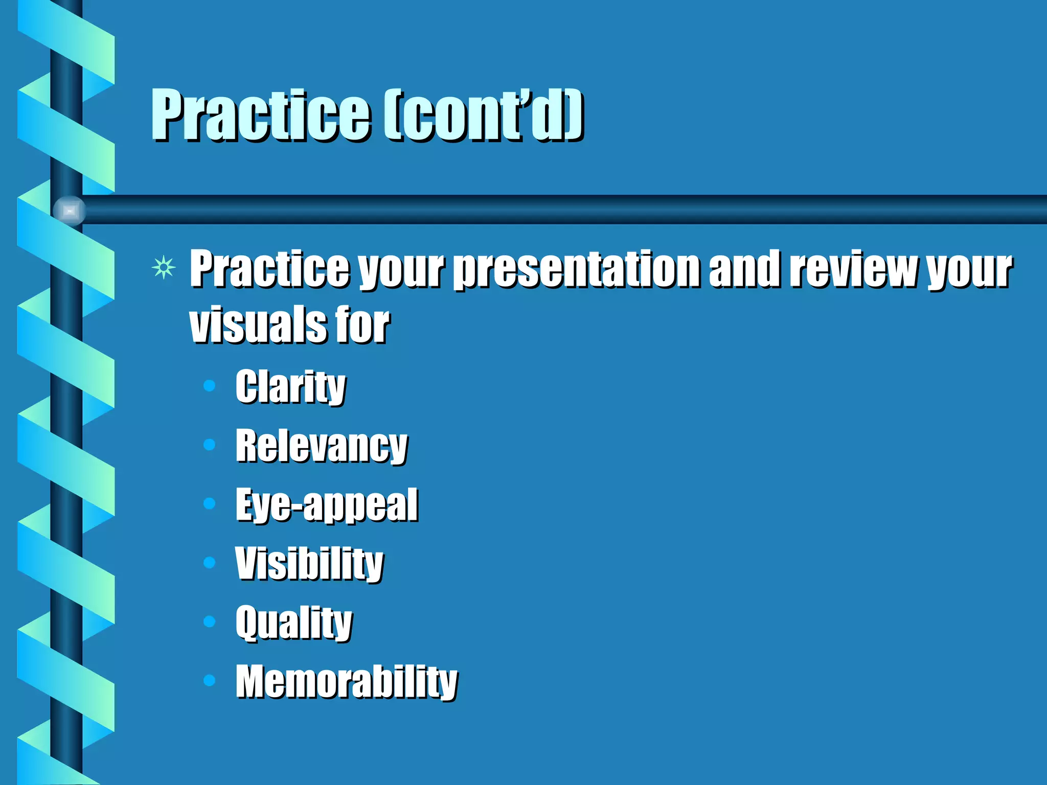 Practice (cont’d) Practice your presentation and review your visuals for Clarity Relevancy Eye-appeal Visibility Quality Memorability 