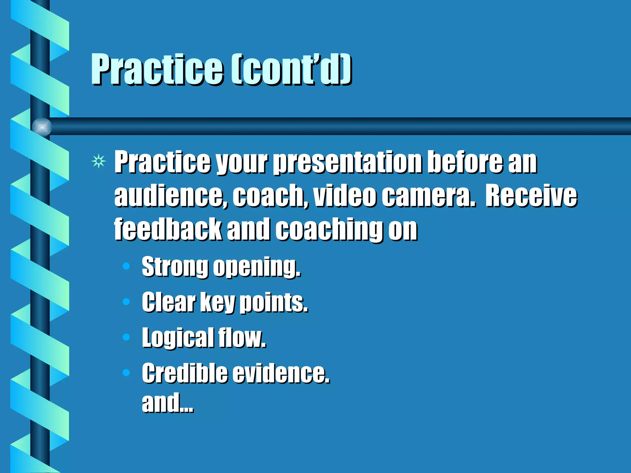 Practice (cont’d) Practice your presentation before an audience, coach, video camera.  Receive feedback and coaching on Strong opening. Clear key points. Logical flow. Credible evidence. and... 