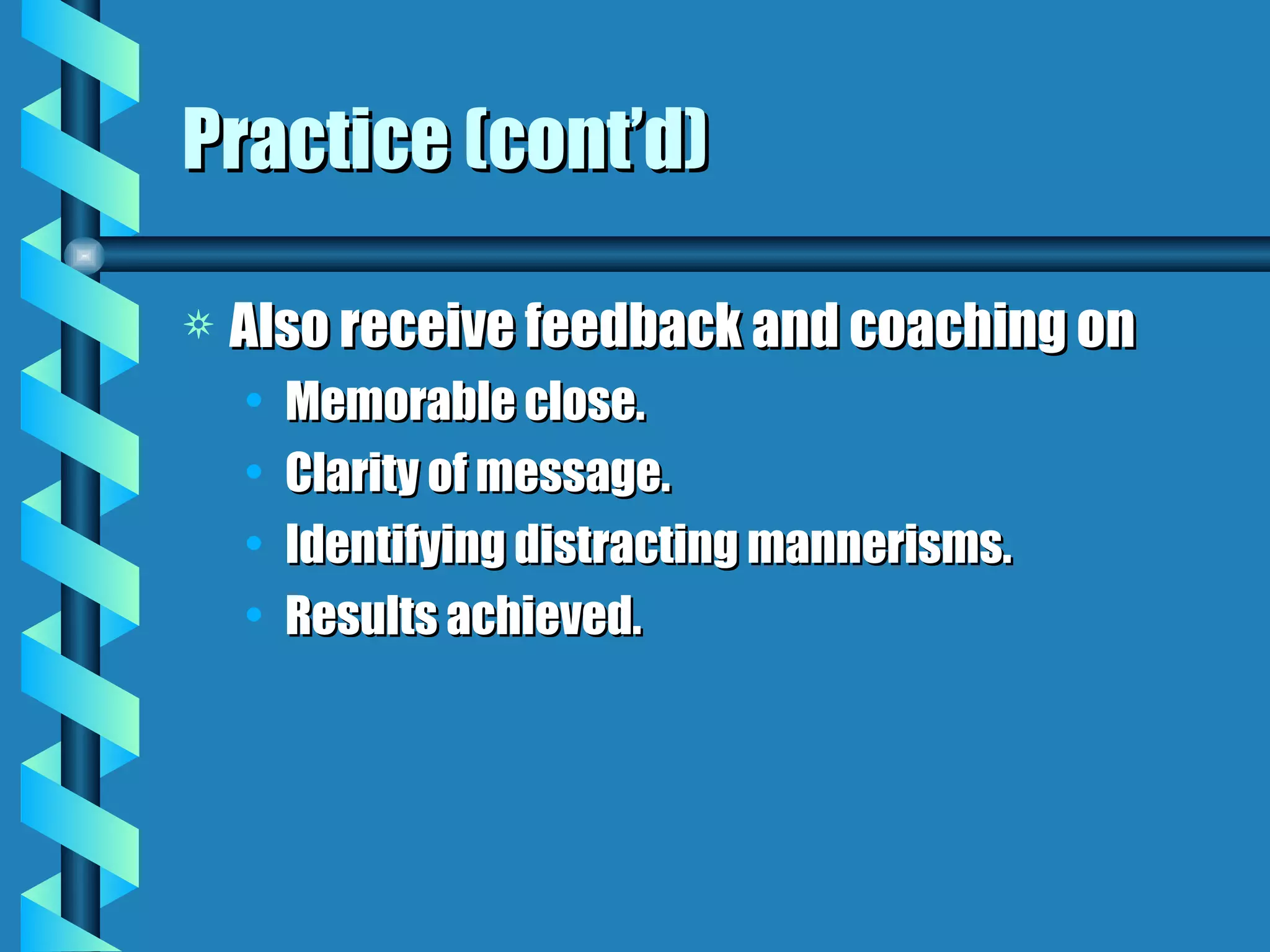 Practice (cont’d) Also receive feedback and coaching on Memorable close. Clarity of message. Identifying distracting mannerisms. Results achieved. 