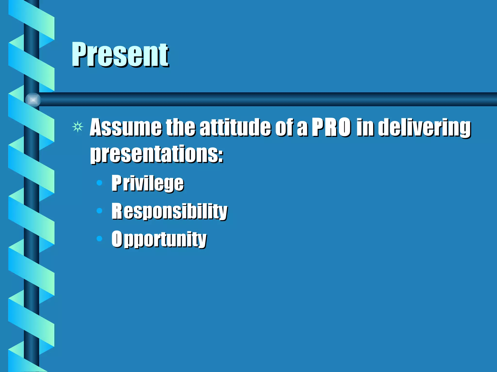Present Assume the attitude of a  PRO  in delivering presentations: P rivilege R esponsibility O pportunity 