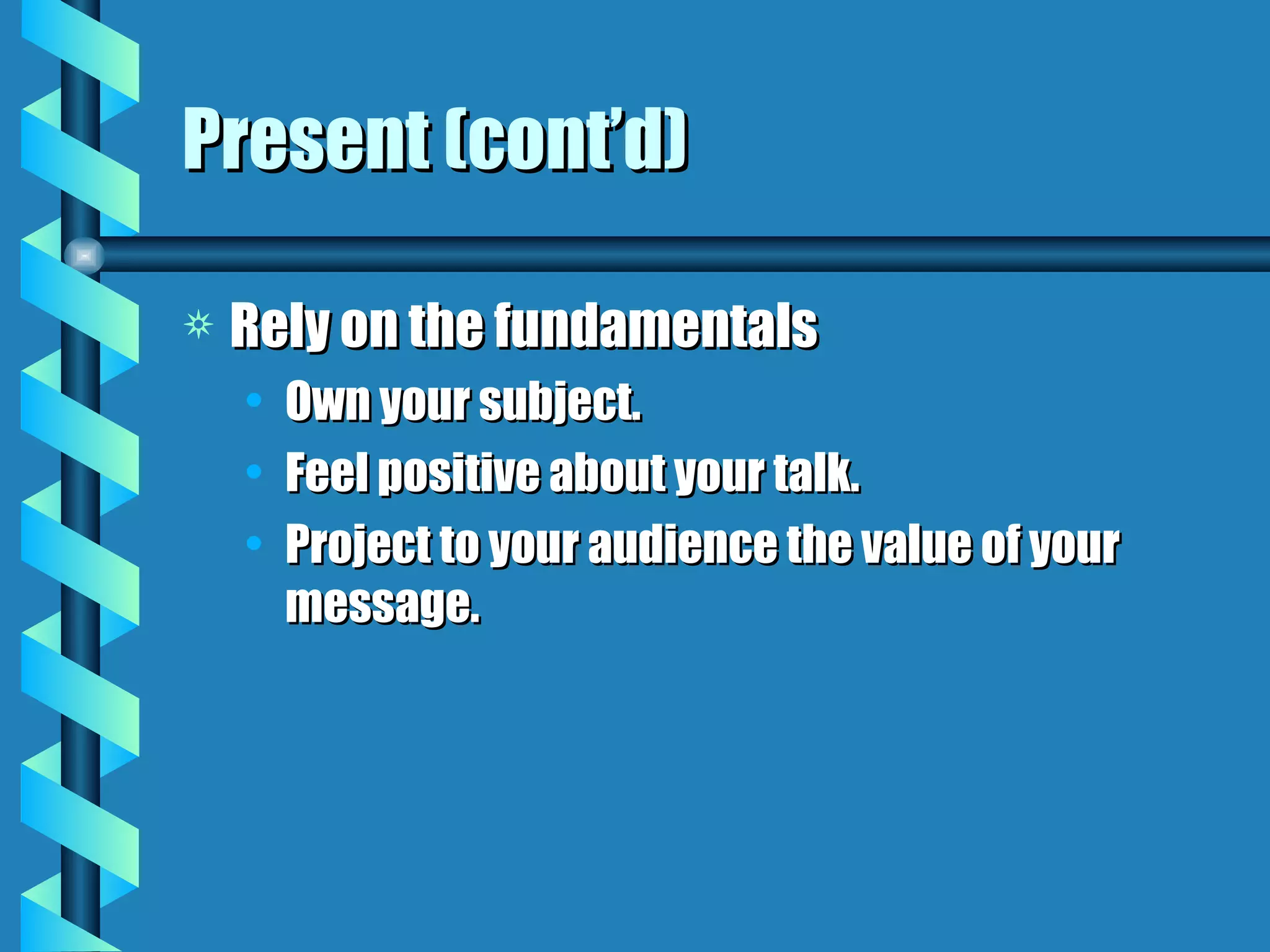 Present (cont’d) Rely on the fundamentals Own your subject. Feel positive about your talk. Project to your audience the value of your message. 