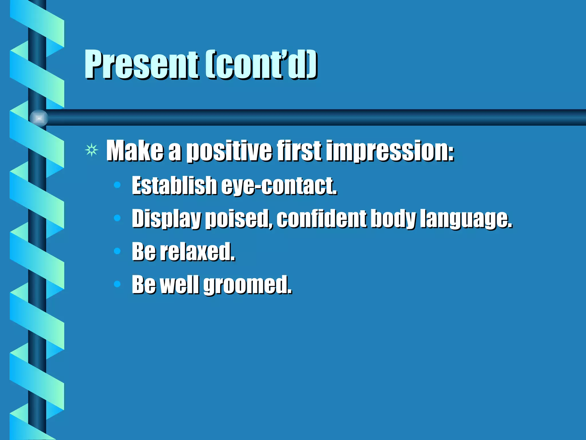 Present (cont’d) Make a positive first impression: Establish eye-contact. Display poised, confident body language. Be relaxed. Be well groomed. 