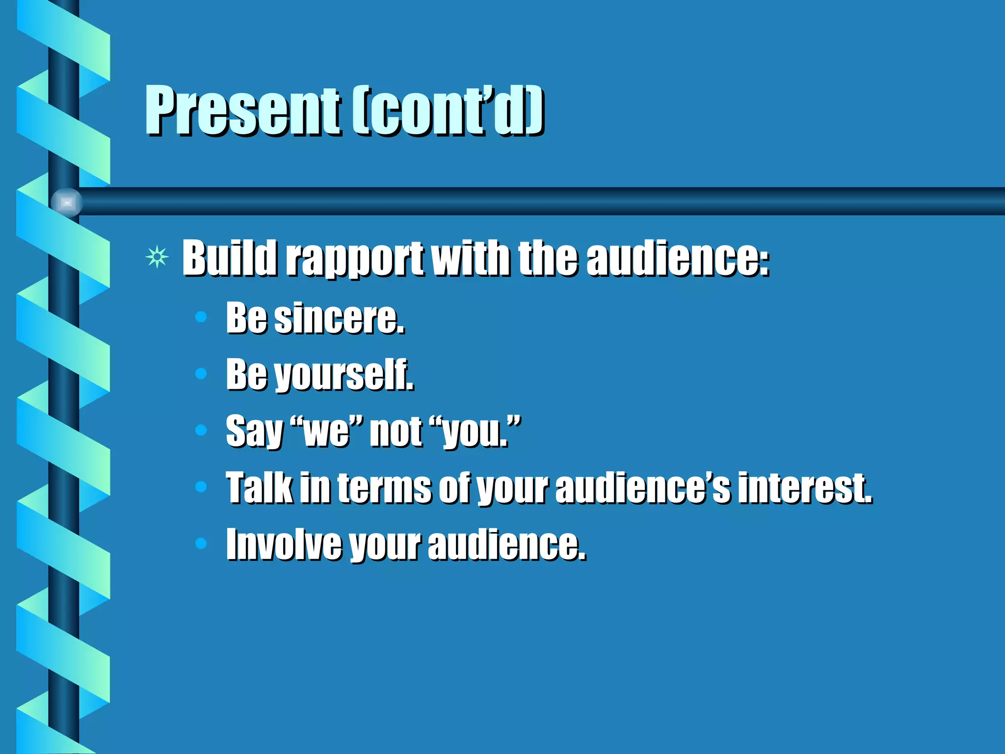 Present (cont’d) Build rapport with the audience: Be sincere. Be yourself. Say “we” not “you.” Talk in terms of your audience’s interest. Involve your audience. 