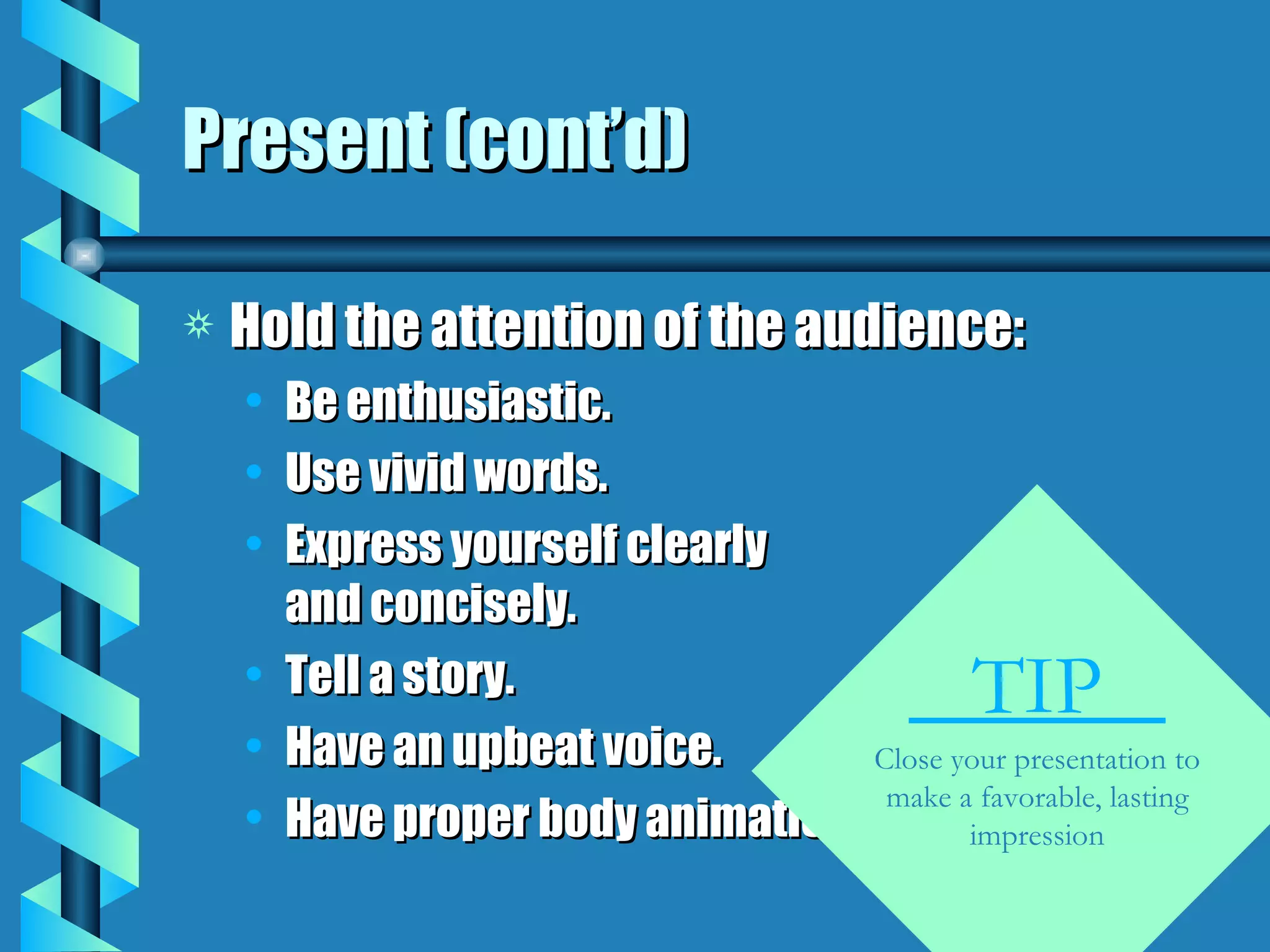 Present (cont’d) Hold the attention of the audience: Be enthusiastic. Use vivid words. Express yourself clearly and concisely. Tell a story. Have an upbeat voice. Have proper body animation. TIP  Close your presentation to make a favorable, lasting impression 