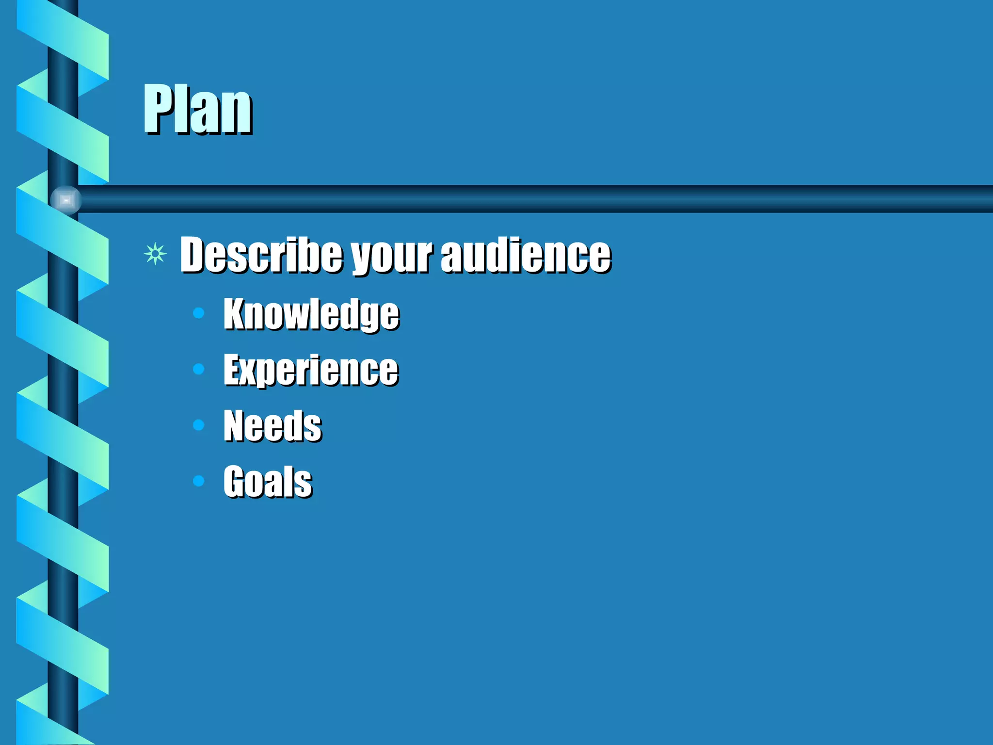 Plan Describe your audience Knowledge Experience Needs Goals 