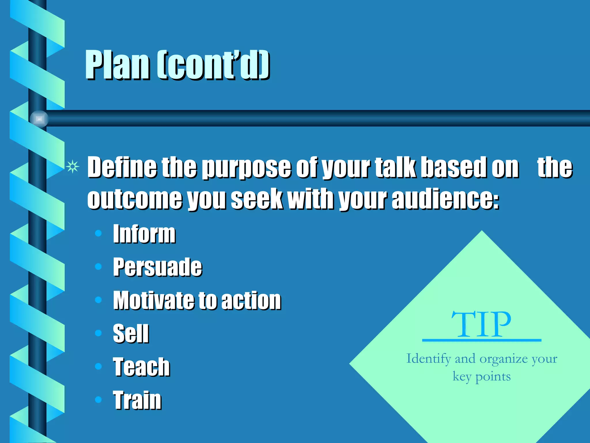Plan (cont’d) Define the purpose of your talk based on  the outcome you seek with your audience: Inform Persuade Motivate to action Sell Teach Train TIP  Identify and organize your key points 