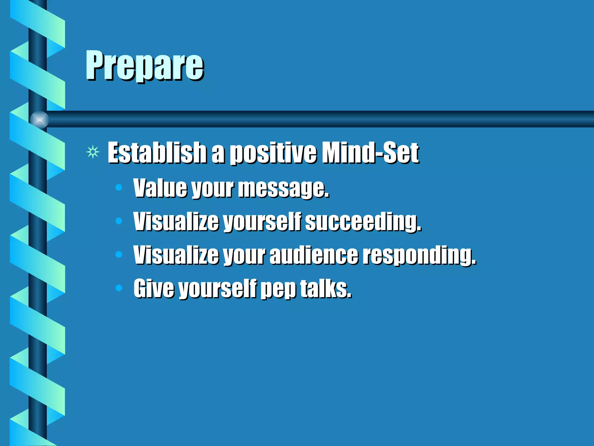 Prepare Establish a positive Mind-Set Value your message. Visualize yourself succeeding. Visualize your audience responding. Give yourself pep talks. 