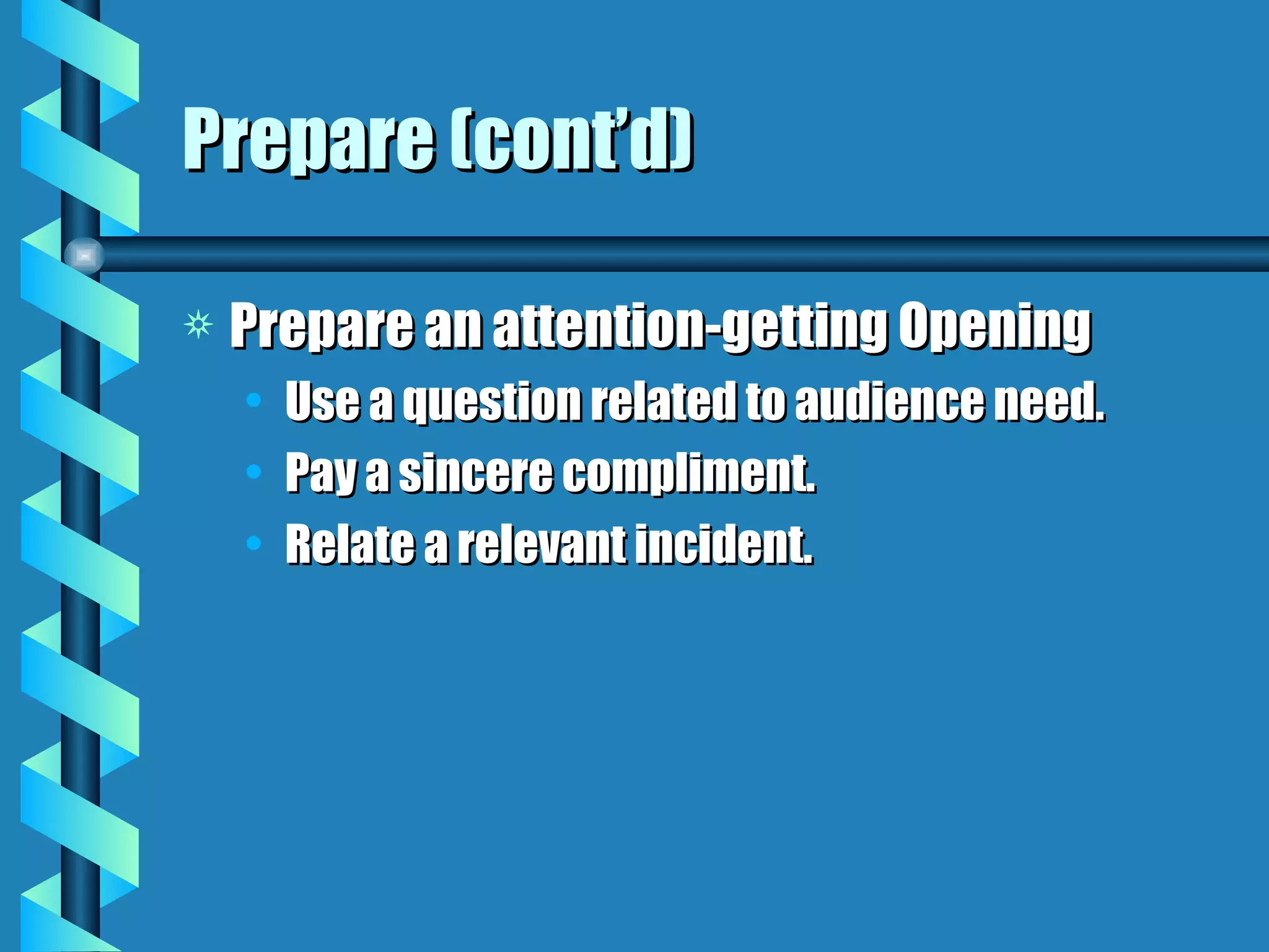 Prepare (cont’d) Prepare an attention-getting Opening Use a question related to audience need. Pay a sincere compliment. Relate a relevant incident. 