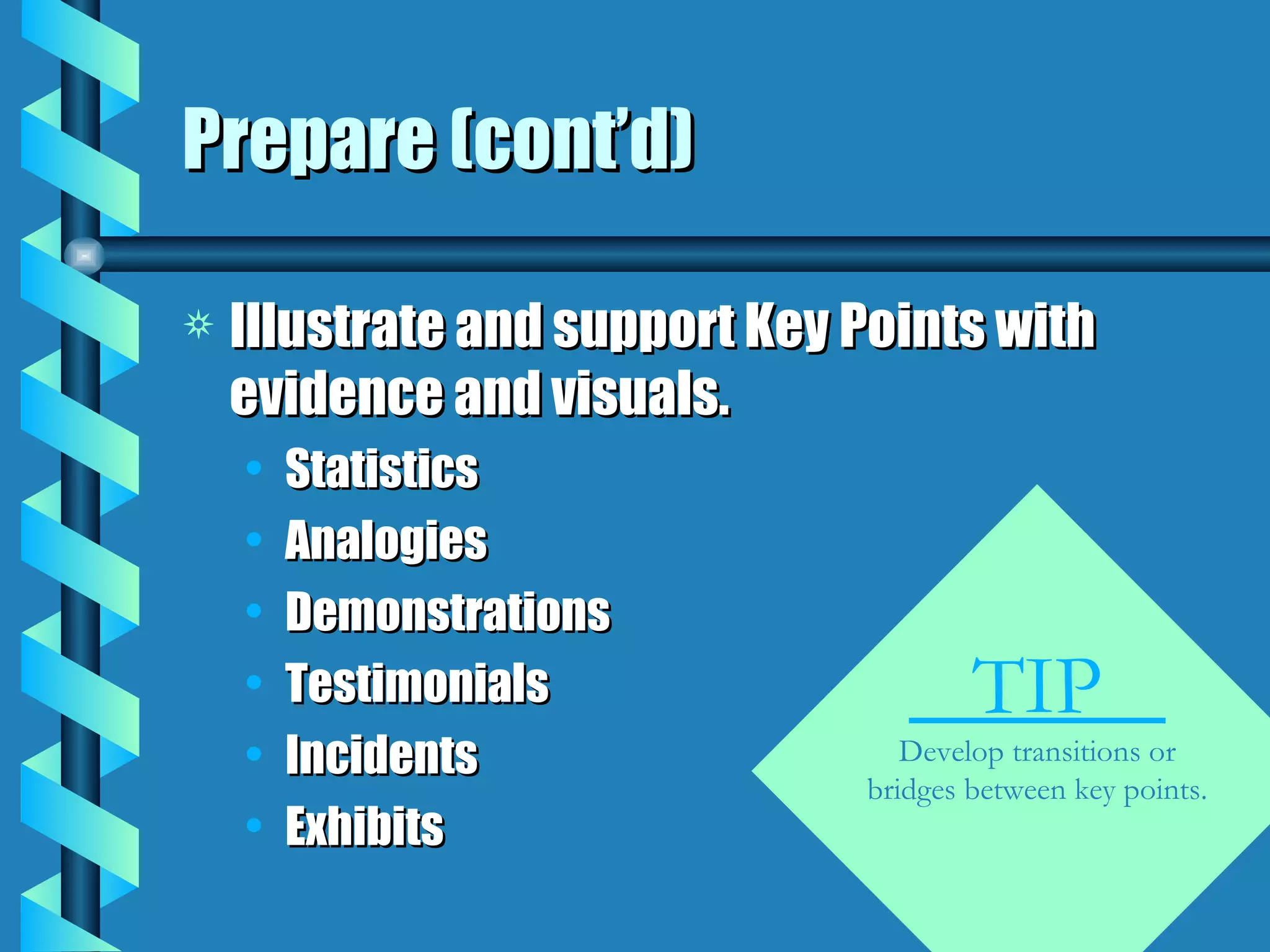 Prepare (cont’d) Illustrate and support Key Points with evidence and visuals. Statistics Analogies Demonstrations Testimonials Incidents Exhibits TIP  Develop transitions or bridges between key points. 