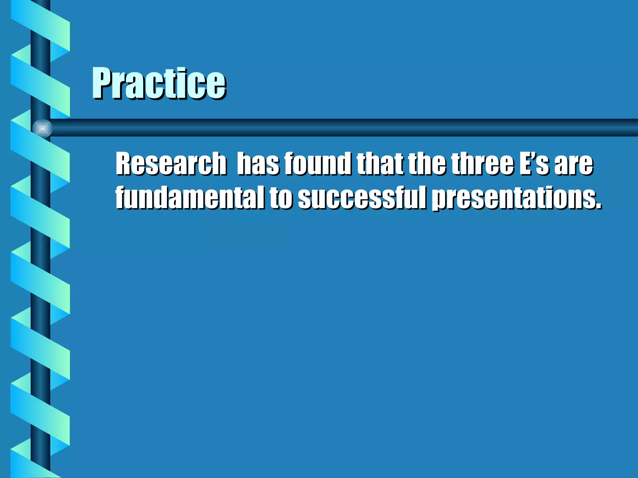 Practice Research  has found that the three E’s are fundamental to successful presentations. 