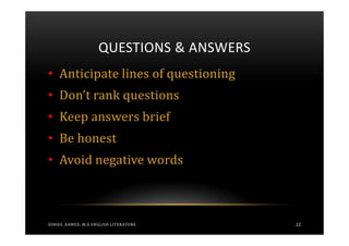 QUESTIONS & ANSWERS
• Anticipate lines of questioning
• Don’t rank questions
• Keep answers brief
• Be honest
• Avoid negative words



SOHAIL AHMED, M.A ENGLISH LITERATURE      22
 