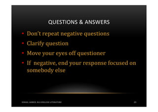 QUESTIONS & ANSWERS
• Don’t repeat negative questions
• Clarify question
• Move your eyes off questioner
• If negative, end your response focused on
  somebody else




SOHAIL AHMED, M.A ENGLISH LITERATURE         23
 