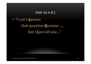 EASY AS A B C

• “I can’t Answer
             that question Because …,
                        but I Can tell you…”




SOHAIL AHMED, M.A ENGLISH LITERATURE                   26
 