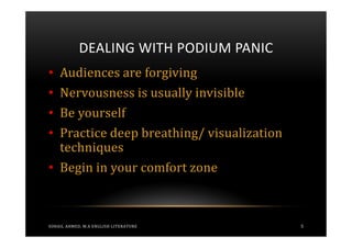DEALING WITH PODIUM PANIC
• Audiences are forgiving
• Nervousness is usually invisible
• Be yourself
• Practice deep breathing/ visualization
  techniques
• Begin in your comfort zone



SOHAIL AHMED, M.A ENGLISH LITERATURE       5
 