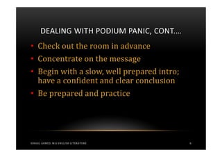 DEALING WITH PODIUM PANIC, CONT.…
• Check out the room in advance
• Concentrate on the message
• Begin with a slow, well prepared intro;
  have a confident and clear conclusion
• Be prepared and practice




SOHAIL AHMED, M.A ENGLISH LITERATURE        6
 