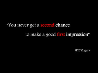 to make a good first impression”
Will Rogers
“You never get a second chance
 