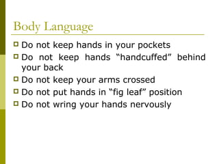 Body Language
 Do not keep hands in your pockets
 Do not keep hands “handcuffed” behind
your back
 Do not keep your arm...