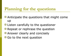 Planning for the questions
 Anticipate the questions that might come
up
 Listen carefully to the questioner
 Repeat or ...
