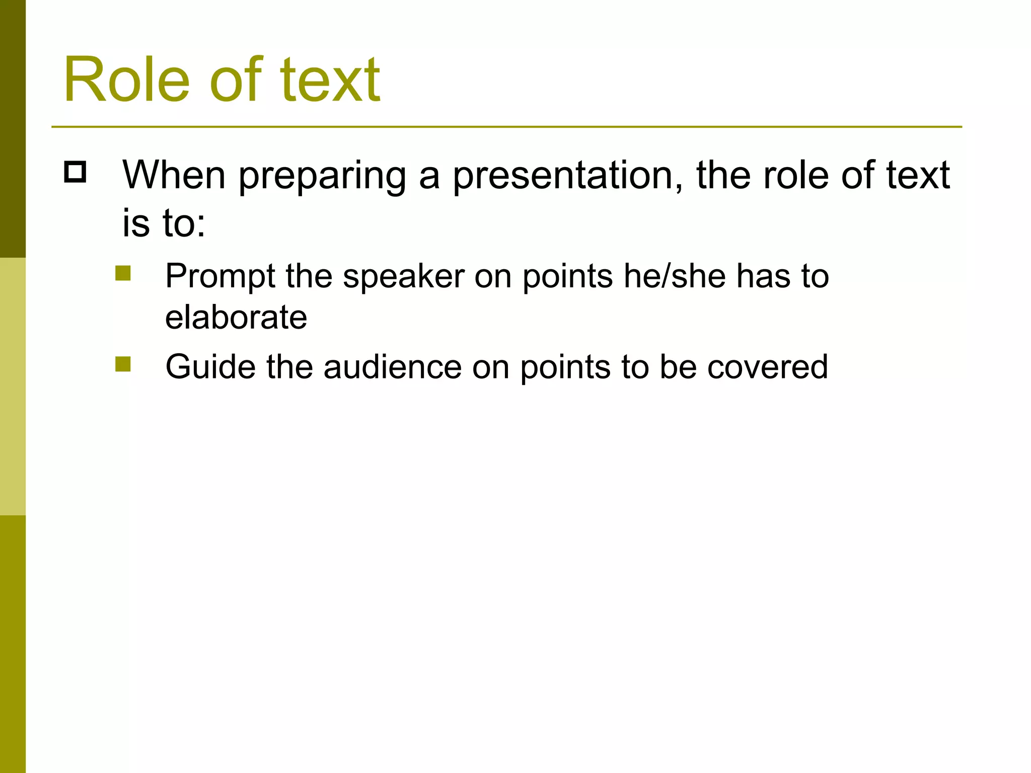Role of text When preparing a presentation, the role of text is to: Prompt the speaker on points he/she has to elaborate Guide the audience on points to be covered 