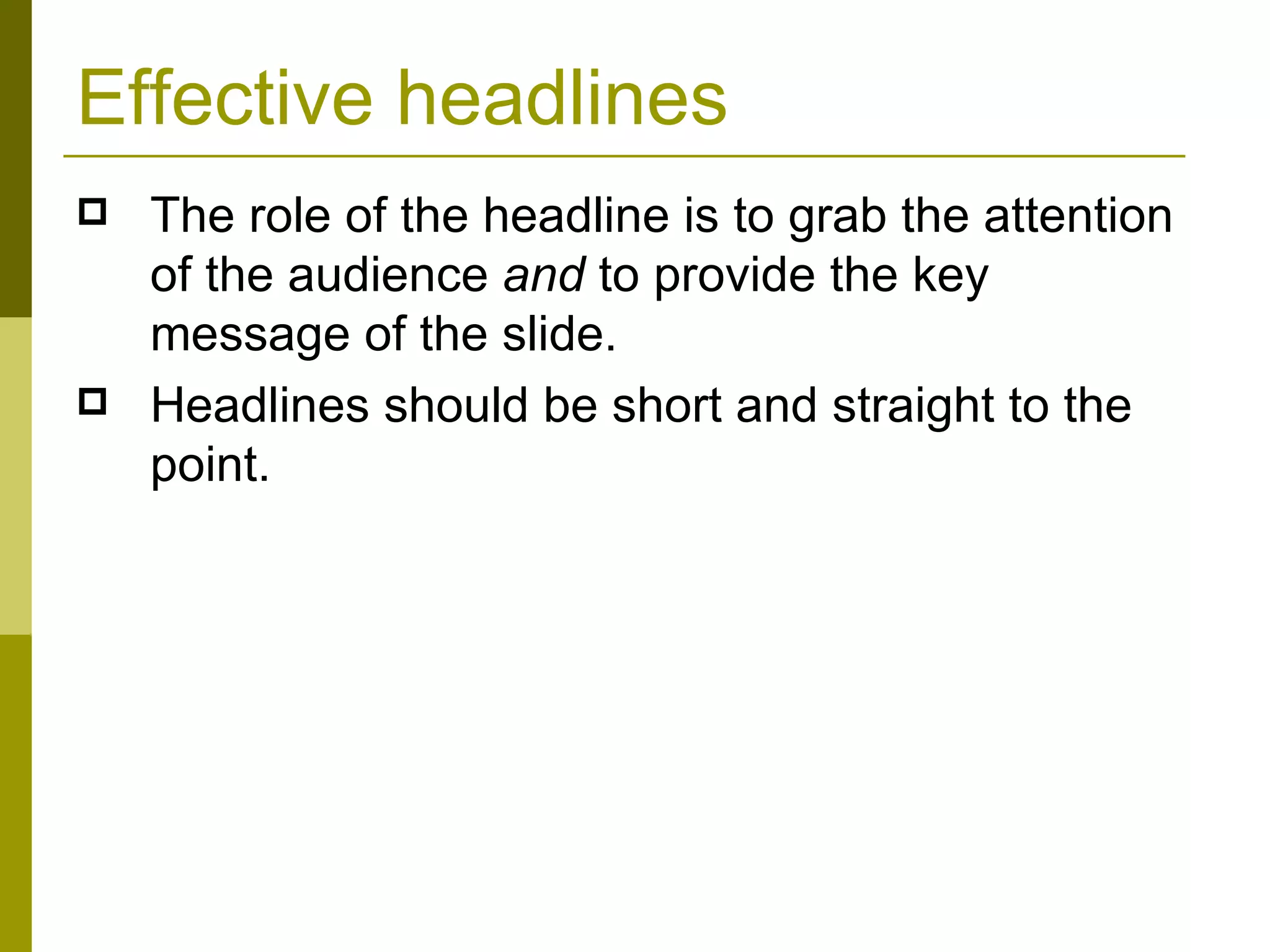 Effective headlines The role of the headline is to grab the attention of the audience  and  to provide the key message of the slide.  Headlines should be short and straight to the point. 