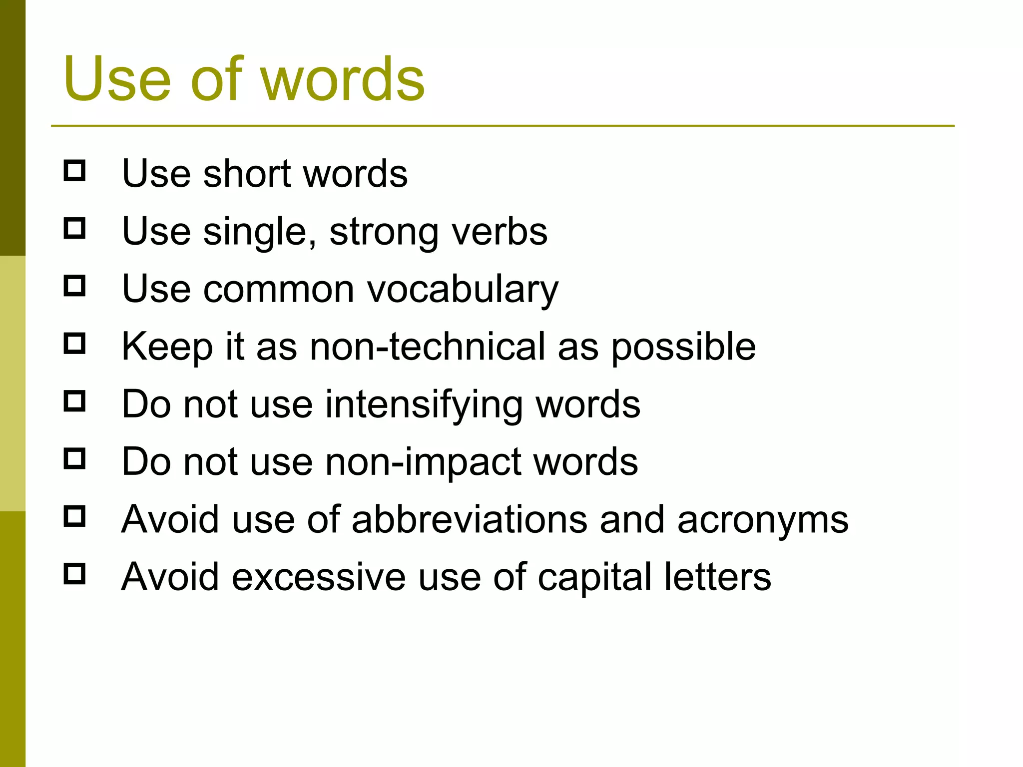 Use of words Use short words Use single, strong verbs Use common vocabulary Keep it as non-technical as possible  Do not use intensifying words Do not use non-impact words Avoid use of abbreviations and acronyms Avoid excessive use of capital letters 