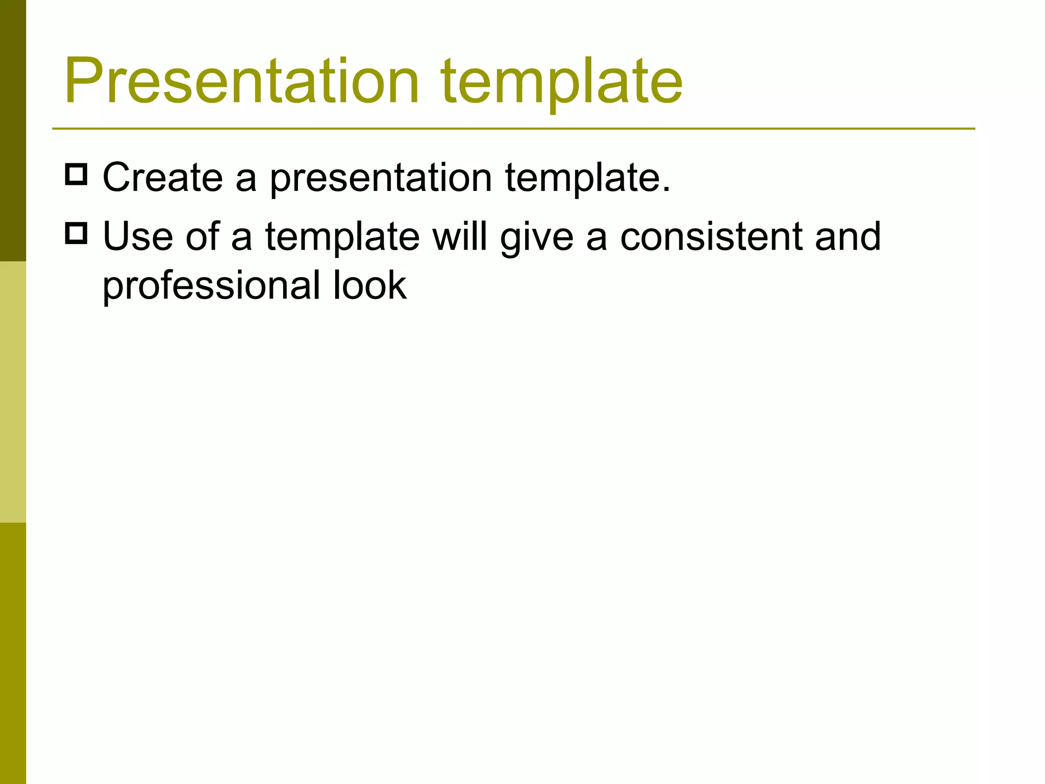 Presentation template Create a presentation template.  Use of a template will give a consistent and professional look 