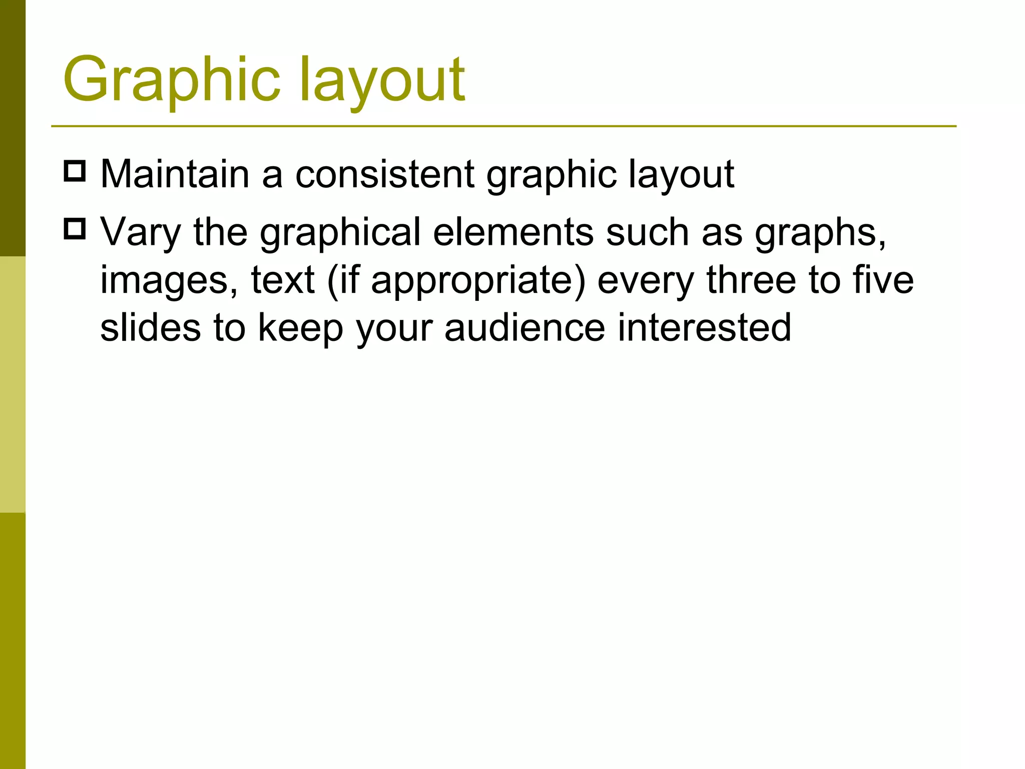Graphic layout Maintain a consistent graphic layout Vary the graphical elements such as graphs, images, text (if appropriate) every three to five slides to keep your audience interested 