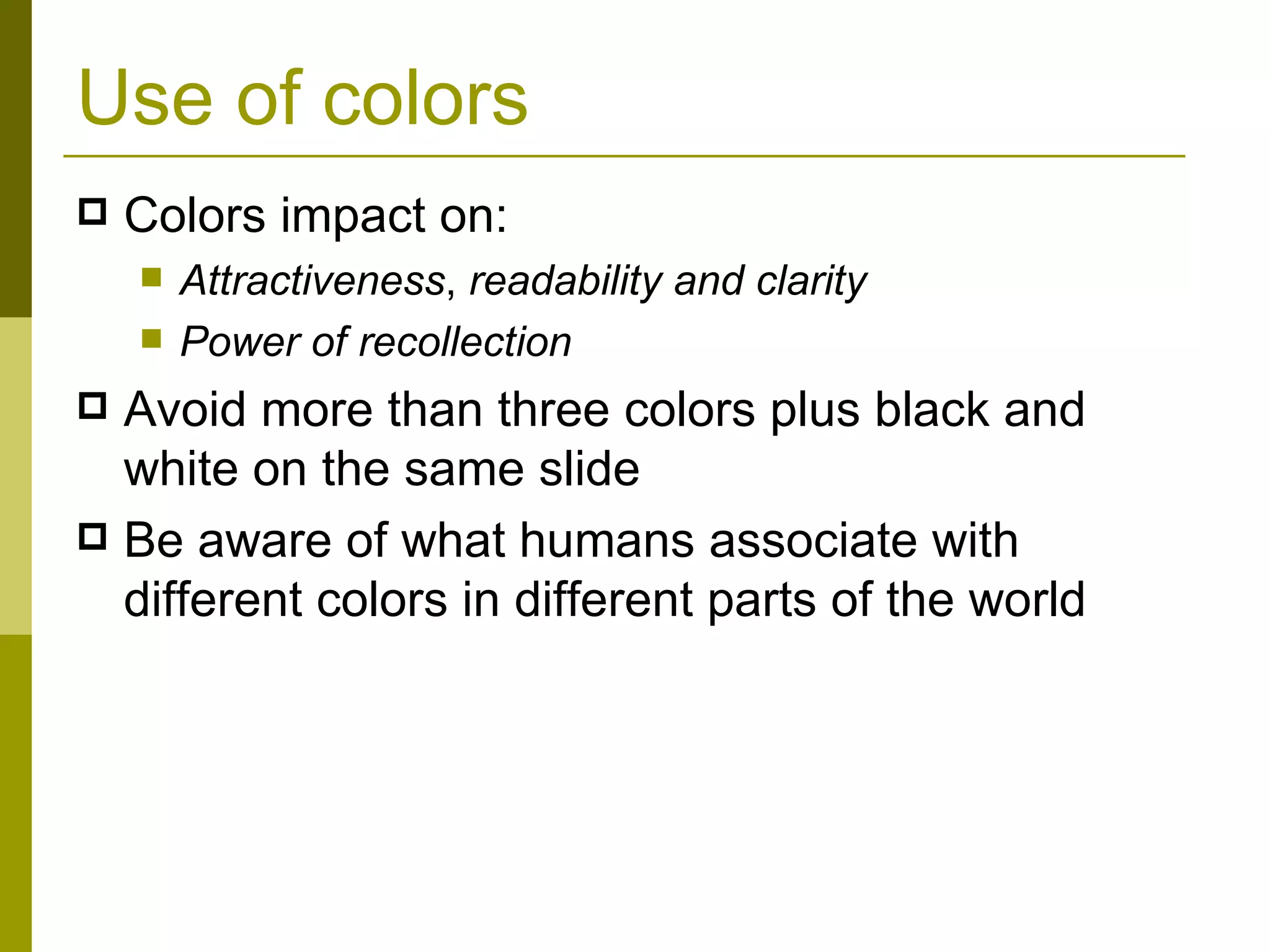 Use of colors Colors impact on: Attractiveness ,  readability and clarity Power of recollection Avoid more than three colors plus black and white on the same slide Be aware of what humans associate with different colors in different parts of the world 
