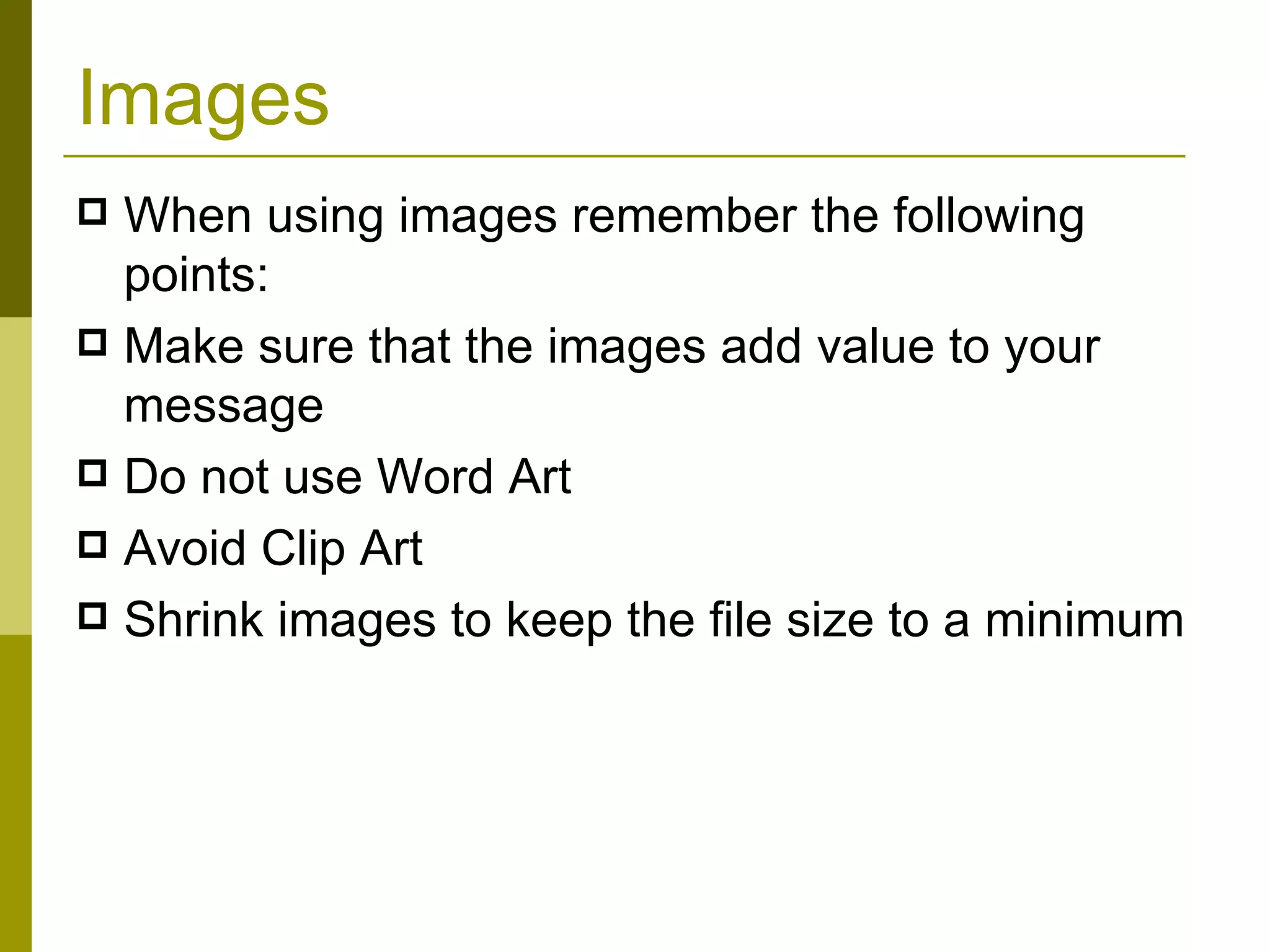 Images When using images remember the following points: Make sure that the images add value to your message Do not use Word Art Avoid Clip Art Shrink images to keep the file size to a minimum 