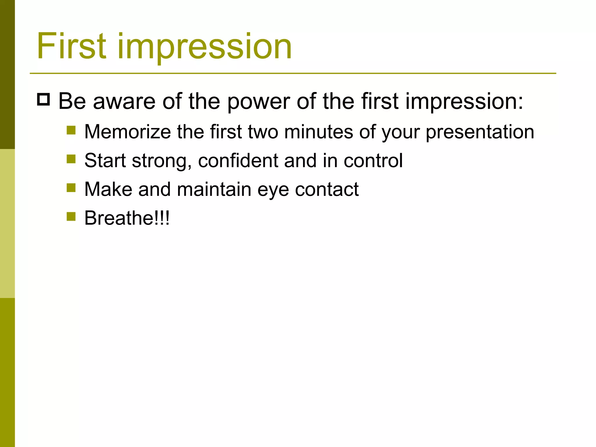 First impression Be aware of the power of the first impression: Memorize the first two minutes of your presentation Start strong, confident and in control Make and maintain eye contact Breathe!!! 