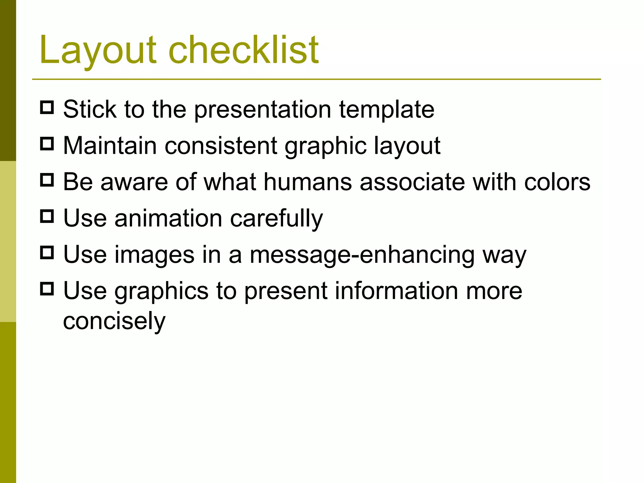 Layout checklist Stick to the presentation template Maintain consistent graphic layout Be aware of what humans associate with colors Use animation carefully Use images in a message-enhancing way Use graphics to present information more concisely 