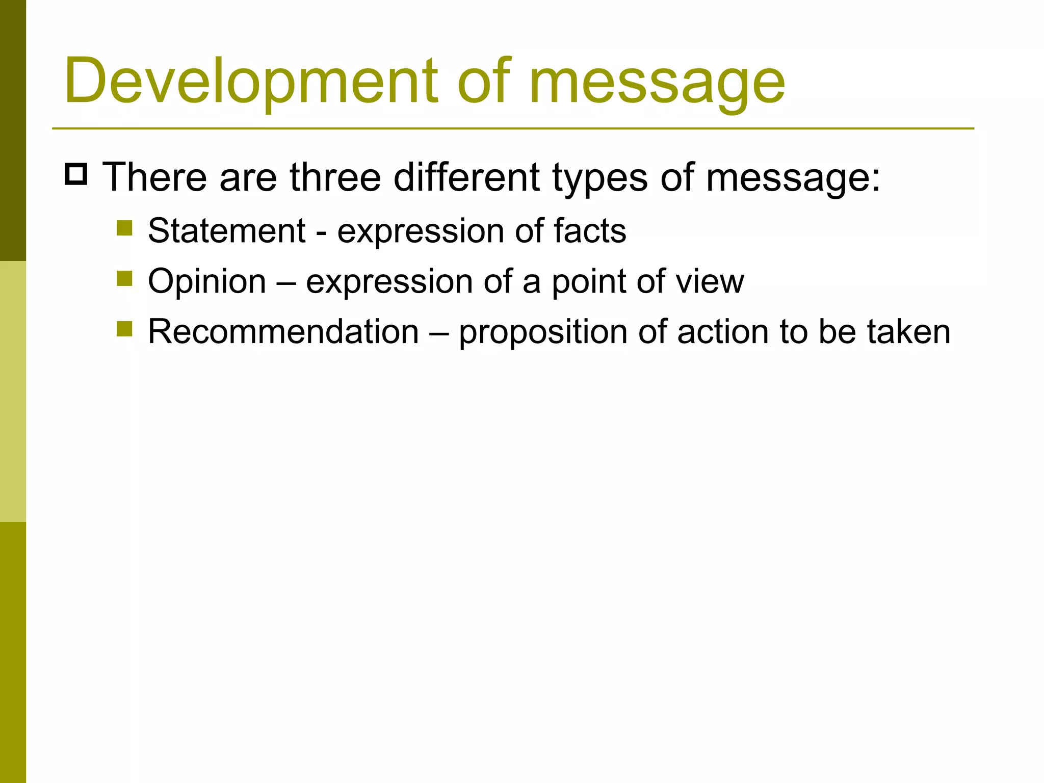 Development of message There are three different types of message: Statement - expression of facts Opinion – expression of a point of view Recommendation – proposition of action to be taken 