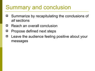 Summary and conclusion Summarize by recapitulating the conclusions of  all  sections Reach an overall conclusion Propose defined next steps Leave the audience feeling positive about your messages 